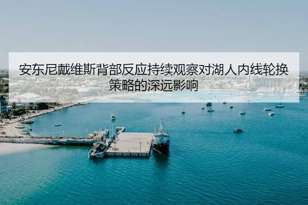 安东尼戴维斯背部反应持续观察对湖人内线轮换策略的深远影响