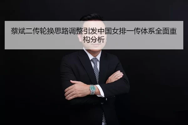 蔡斌二传轮换思路调整引发中国女排一传体系全面重构分析