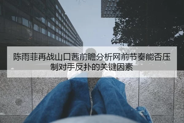 陈雨菲再战山口茜前瞻分析网前节奏能否压制对手反扑的关键因素 - Yabo