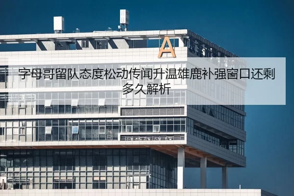 字母哥留队态度松动传闻升温雄鹿补强窗口还剩多久解析 - Yabo