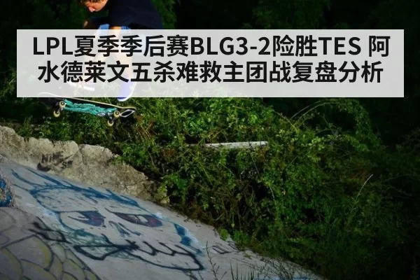LPL夏季季后赛BLG3-2险胜TES 阿水德莱文五杀难救主团战复盘分析 - Yabo