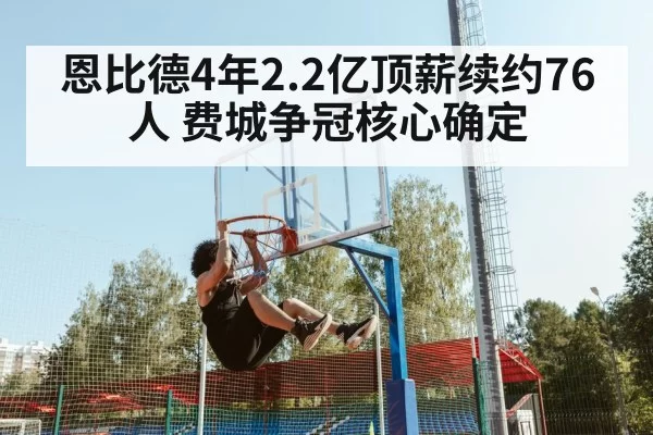 恩比德4年2.2亿顶薪续约76人 费城争冠核心确定 - Yabo