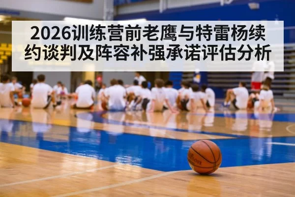 2026训练营前老鹰与特雷杨续约谈判及阵容补强承诺评估分析
